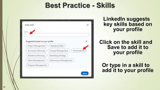 32
Best Practice - Skills
LinkedIn suggests
key skills based on
your profile
Click on the skill and
Save to add it to
your profile
Or type in a skill to
add it to your profile
 