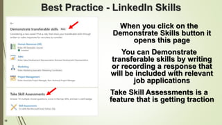 38
Best Practice - LinkedIn Skills
When you click on the
Demonstrate Skills button it
opens this page
You can Demonstrate
transferable skills by writing
or recording a response that
will be included with relevant
job applications
Take Skill Assessments is a
feature that is getting traction
 
