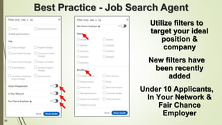 55
Best Practice - Job Search Agent
Utilize filters to
target your ideal
position &
company
New filters have
been recently
added
Under 10 Applicants,
In Your Network &
Fair Chance
Employer
 