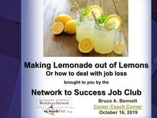 Making Lemonade out of Lemons
Or how to deal with job loss
brought to you by the
Network to Success Job Club
Bruce A. Bennett
Career Coach Corner
October 16, 2019
 