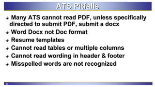 64
ATS Pitfalls
Many ATS cannot read PDF, unless specifically
directed to submit PDF, submit a docx
Word Docx not Doc form...