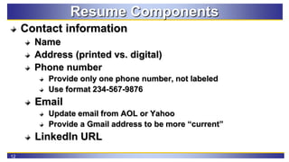 12
Resume Components
Contact information
Name
Address (printed vs. digital)
Phone number
Provide only one phone number, no...