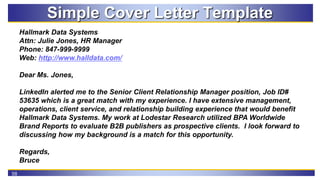 58
Simple Cover Letter Template
Hallmark Data Systems
Attn: Julie Jones, HR Manager
Phone: 847-999-9999
Web: http://www.ha...