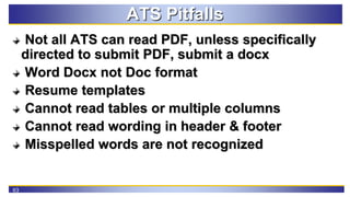 63
ATS Pitfalls
Not all ATS can read PDF, unless specifically
directed to submit PDF, submit a docx
Word Docx not Doc form...