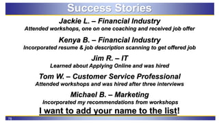 78
Success Stories
Jackie L. – Financial Industry
Attended workshops, one on one coaching and received job offer
Kenya B. ...