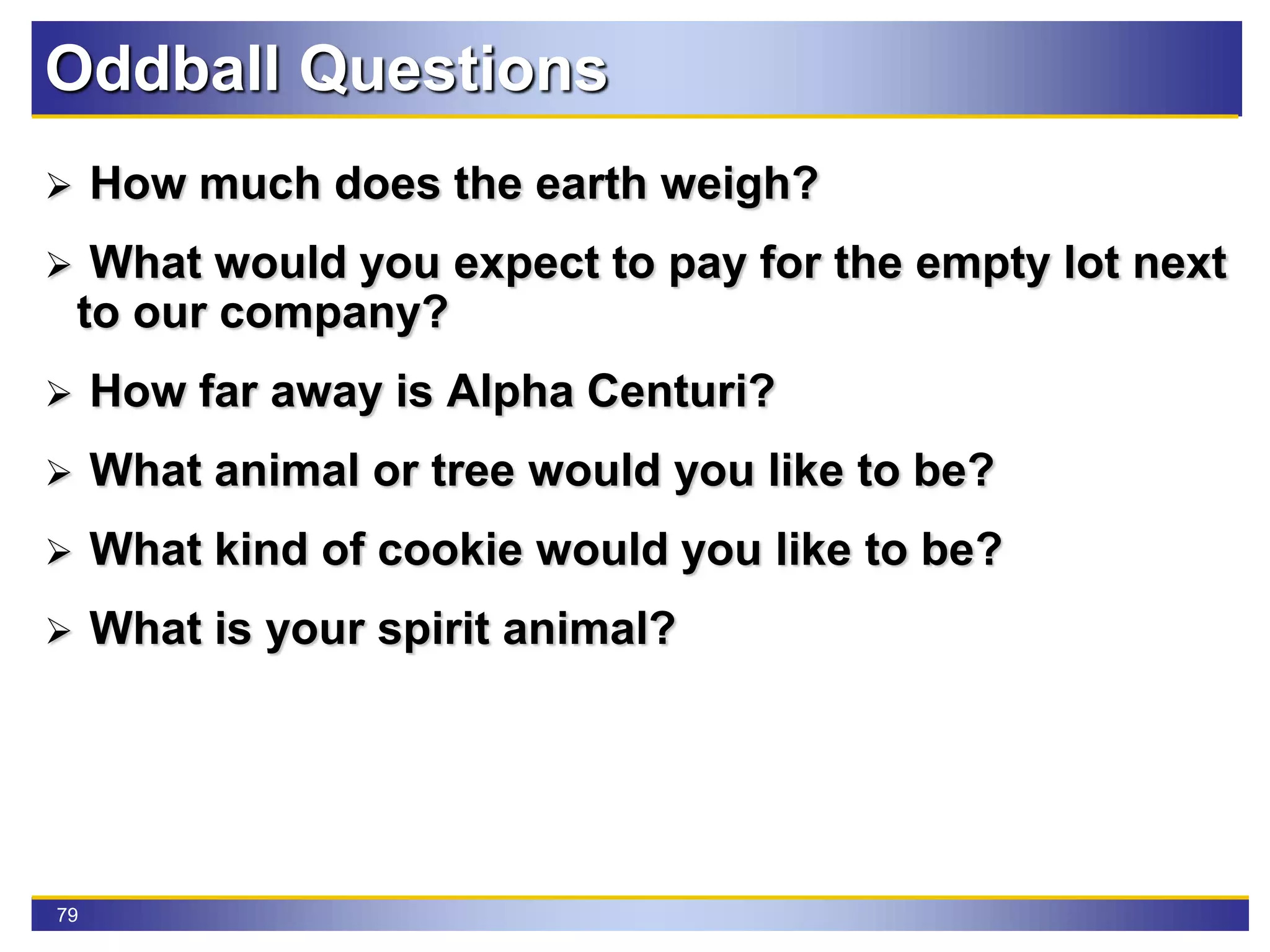 79
Oddball Questions
 How much does the earth weigh?
 What would you expect to pay for the empty lot next
to our company?
 How far away is Alpha Centuri?
 What animal or tree would you like to be?
 What kind of cookie would you like to be?
 What is your spirit animal?
 
