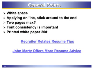 15
General Points
 White space
 Applying on line, stick around to the end
 Two pages max?
 Font consistency is important
 Printed white paper 20#
Recruiter Relates Resume Tips
John Marty Offers More Resume Advice
 