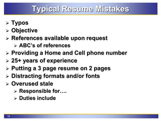 16
Typical Resume Mistakes
 Typos
 Objective
 References available upon request
 ABC’s of references
 Providing a Home and Cell phone number
 25+ years of experience
 Putting a 3 page resume on 2 pages
 Distracting formats and/or fonts
 Overused stale
 Responsible for….
 Duties include
 