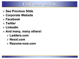 55
Find Jobs On-line
 See Previous Slide
 Corporate Website
 Facebook
 Twitter
 LinkedIn
 And many, many others!
 Ladders.com
 Nexxt.com
 Resume-now.com
 