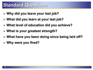 76
Standard Questions
 Why did you leave your last job?
 What did you learn at your last job?
 What level of education did you achieve?
 What is your greatest strength?
 What have you been doing since being laid off?
 Why were you fired?
 