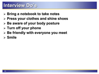 83
Interview Do’s
 Bring a notebook to take notes
 Press your clothes and shine shoes
 Be aware of your body posture
 Turn off your phone
 Be friendly with everyone you meet
 Smile
 
