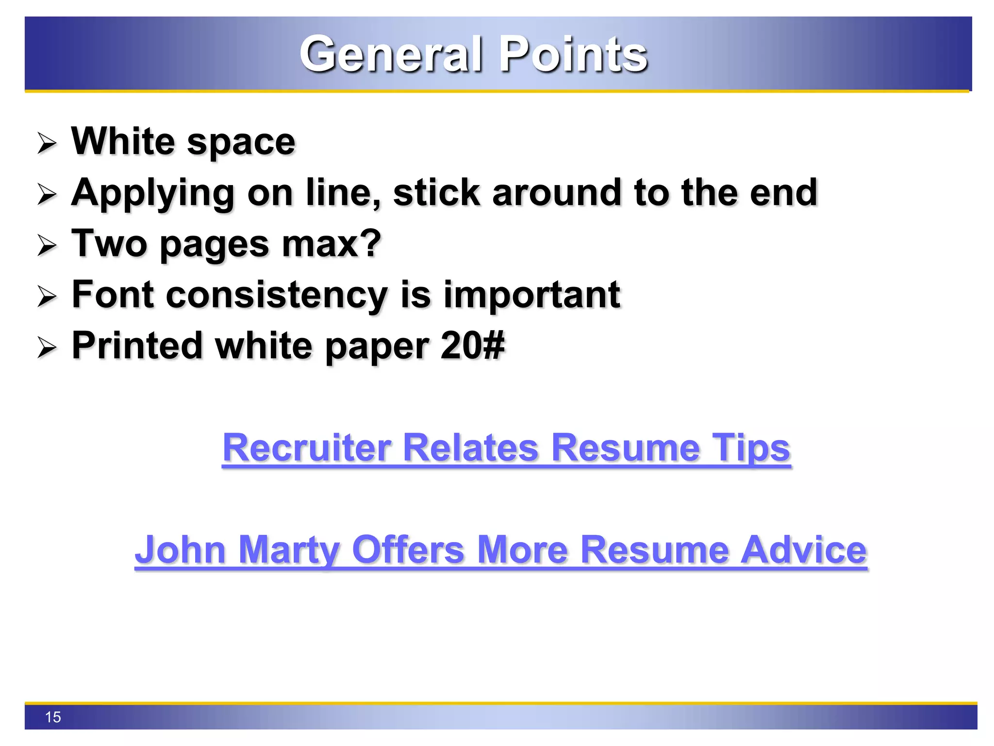 15
General Points
 White space
 Applying on line, stick around to the end
 Two pages max?
 Font consistency is important
 Printed white paper 20#
Recruiter Relates Resume Tips
John Marty Offers More Resume Advice
 
