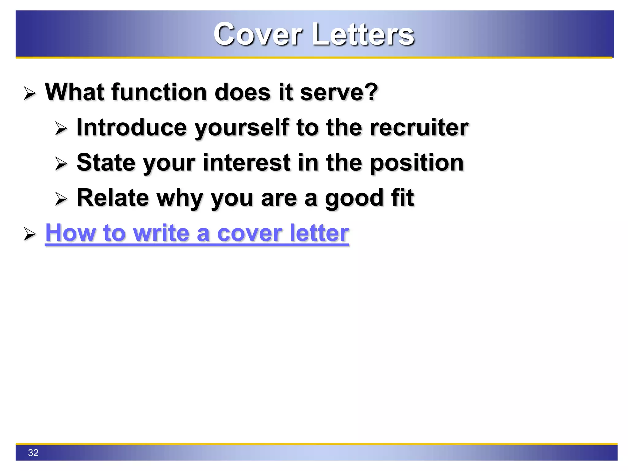 32
Cover Letters
 What function does it serve?
 Introduce yourself to the recruiter
 State your interest in the position
 Relate why you are a good fit
 How to write a cover letter
 