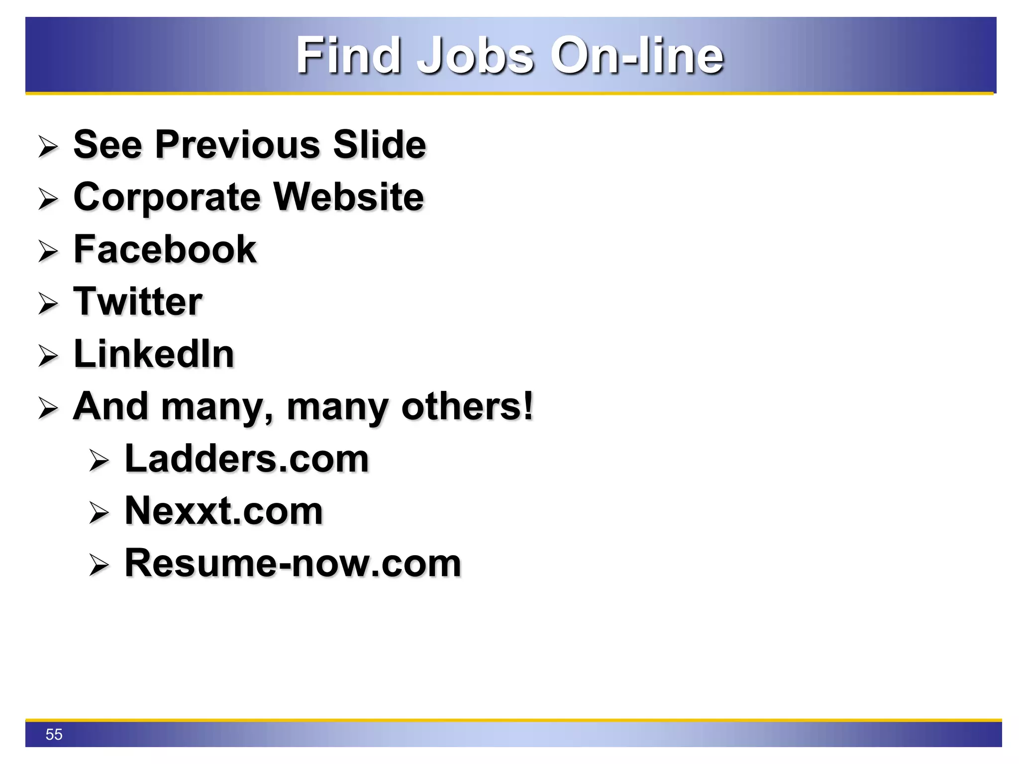 55
Find Jobs On-line
 See Previous Slide
 Corporate Website
 Facebook
 Twitter
 LinkedIn
 And many, many others!
 Ladders.com
 Nexxt.com
 Resume-now.com
 