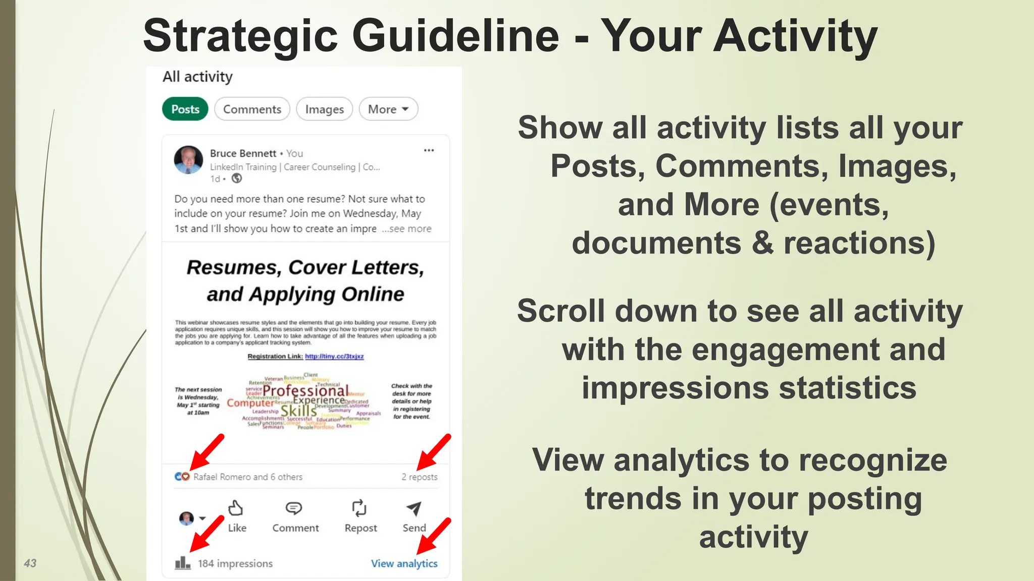 43
Strategic Guideline - Your Activity
Show all activity lists all your
Posts, Comments, Images,
and More (events,
documents & reactions)
Scroll down to see all activity
with the engagement and
impressions statistics
View analytics to recognize
trends in your posting
activity
 