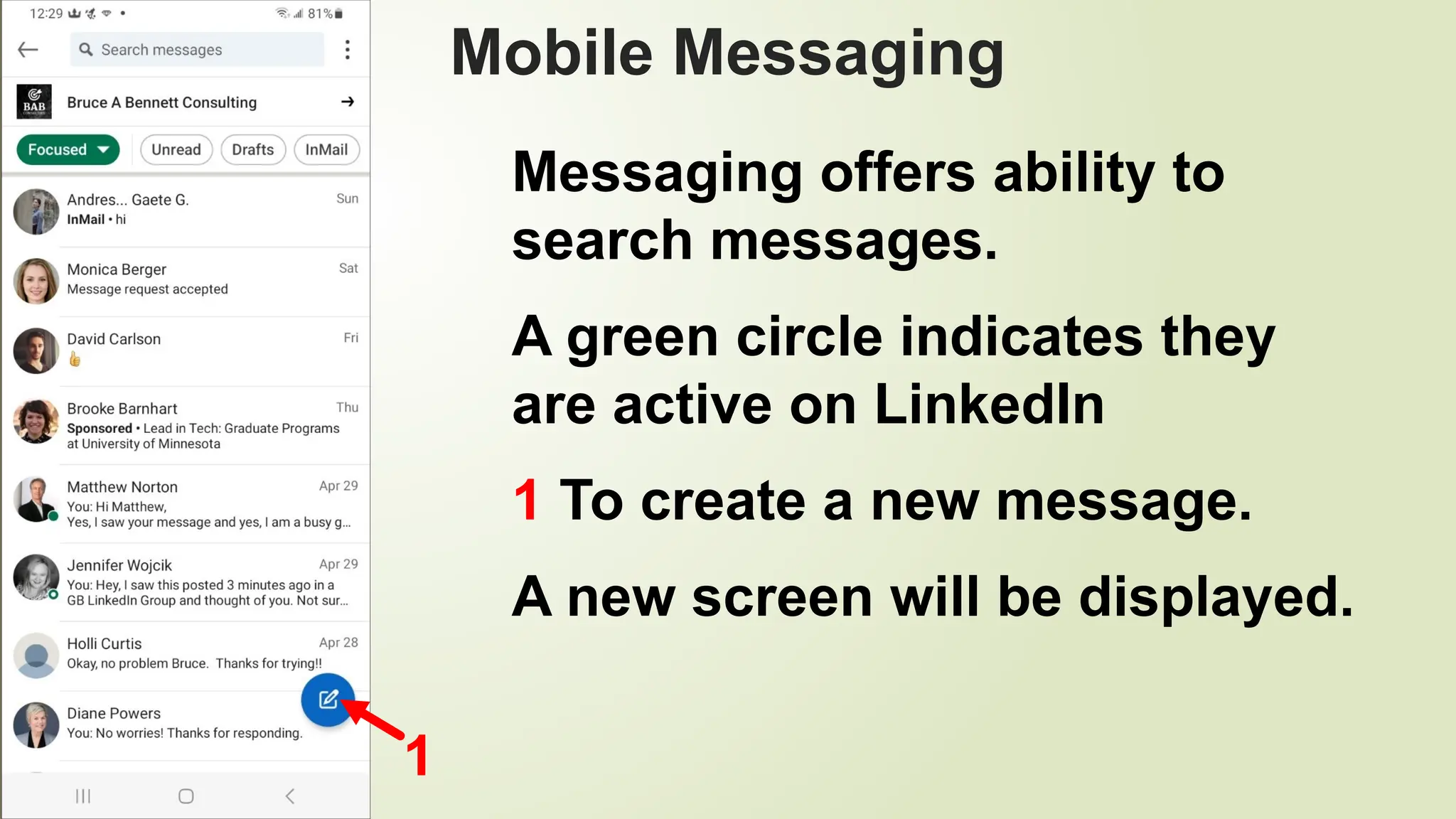 98
Mobile Messaging
Messaging offers ability to
search messages.
A green circle indicates they
are active on LinkedIn
1 To create a new message.
A new screen will be displayed.
1
 