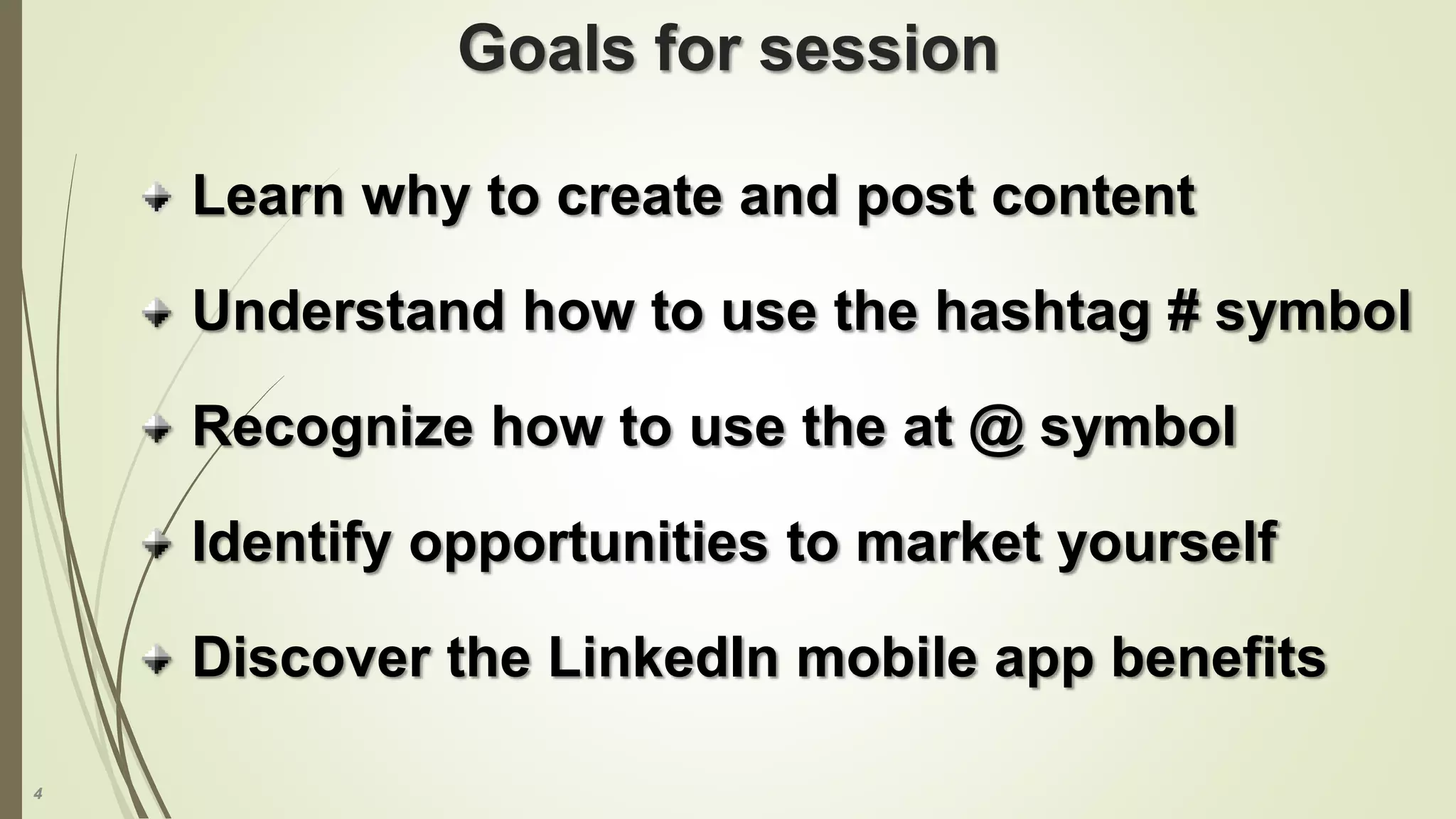 4
Goals for session
Learn why to create and post content
Understand how to use the hashtag # symbol
Recognize how to use the at @ symbol
Identify opportunities to market yourself
Discover the LinkedIn mobile app benefits
 