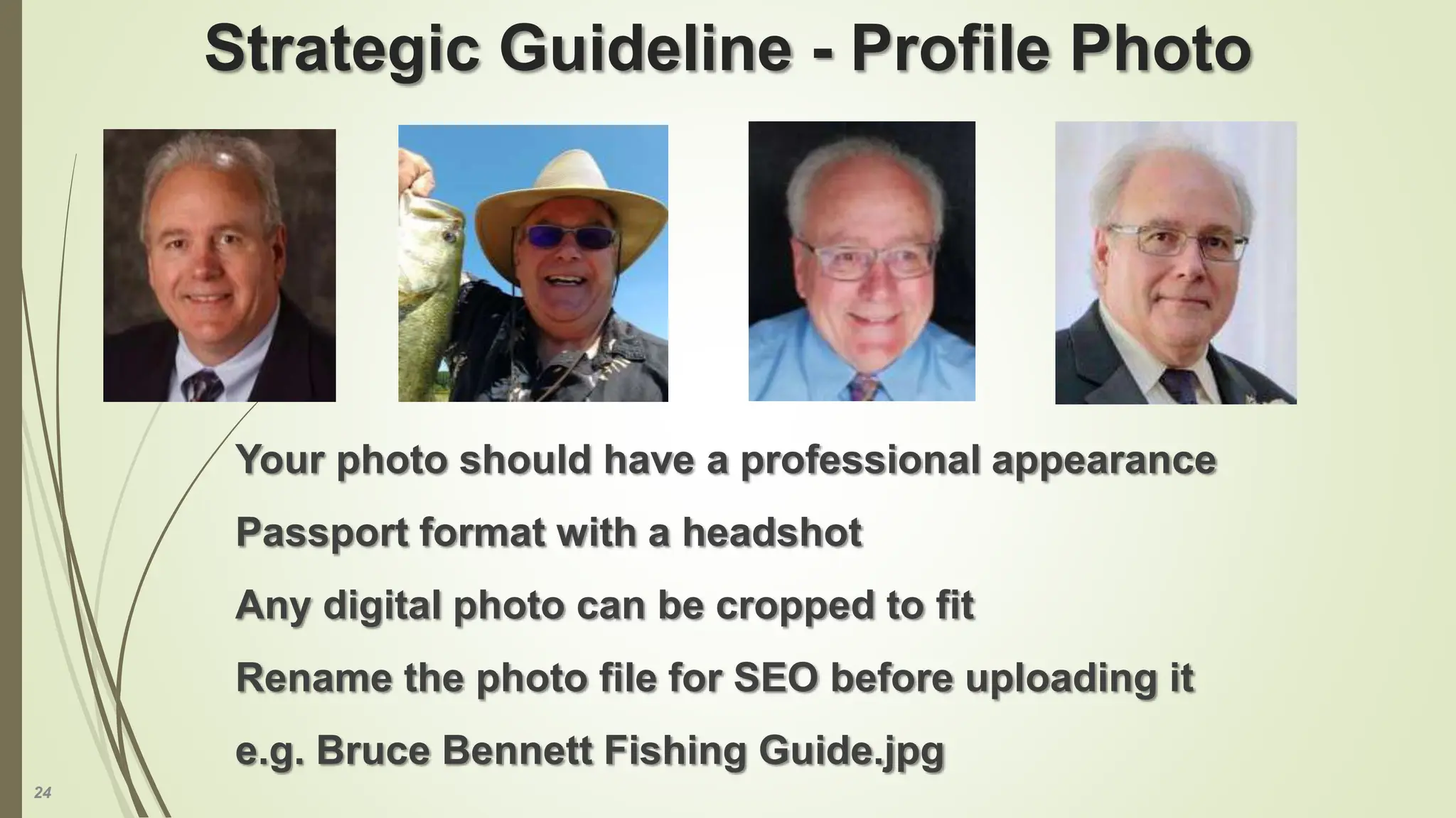 24
Strategic Guideline - Profile Photo
Your photo should have a professional appearance
Passport format with a headshot
Any digital photo can be cropped to fit
Rename the photo file for SEO before uploading it
e.g. Bruce Bennett Fishing Guide.jpg
 