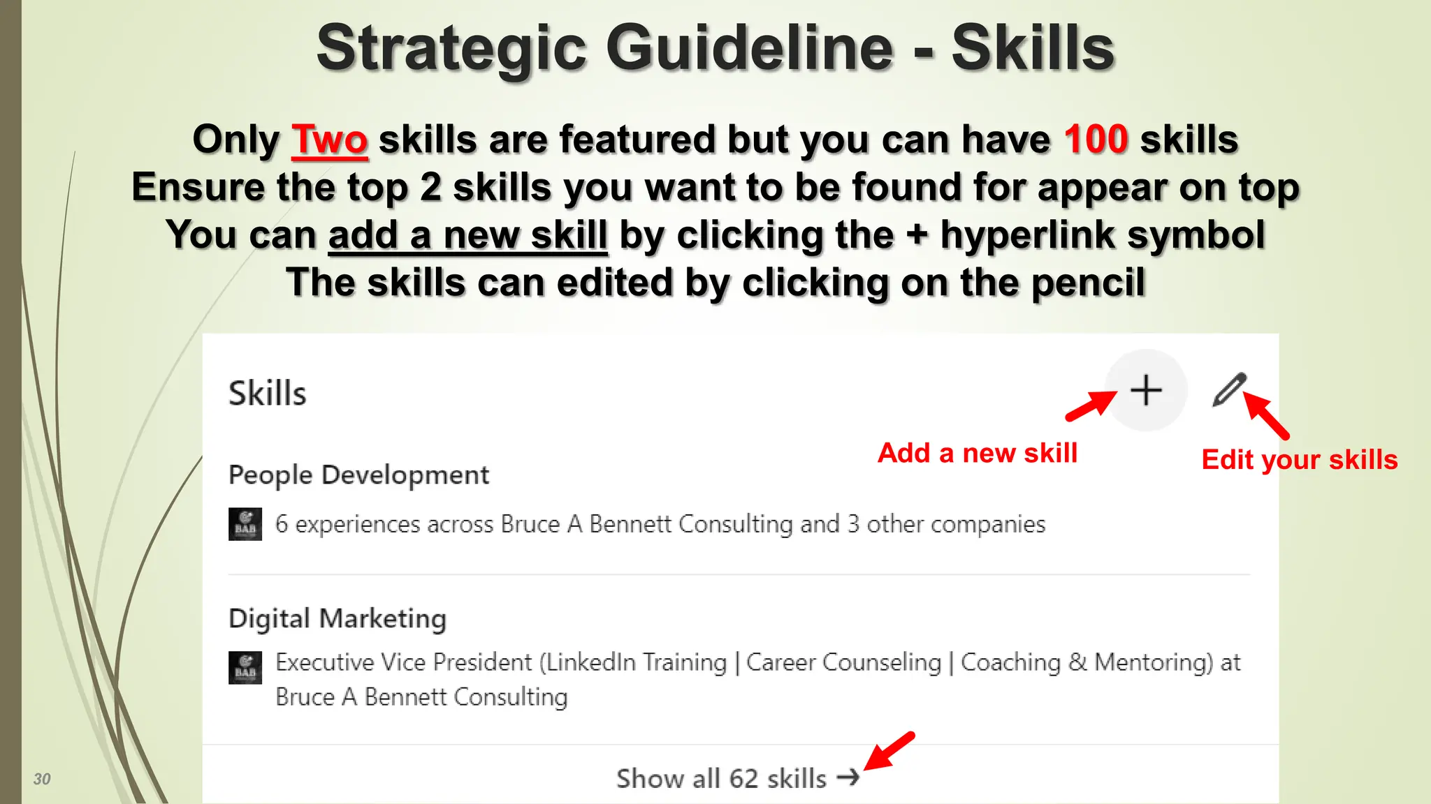 30
Strategic Guideline - Skills
Only Two skills are featured but you can have 100 skills
Ensure the top 2 skills you want to be found for appear on top
You can add a new skill by clicking the + hyperlink symbol
The skills can edited by clicking on the pencil
Add a new skill Edit your skills
 