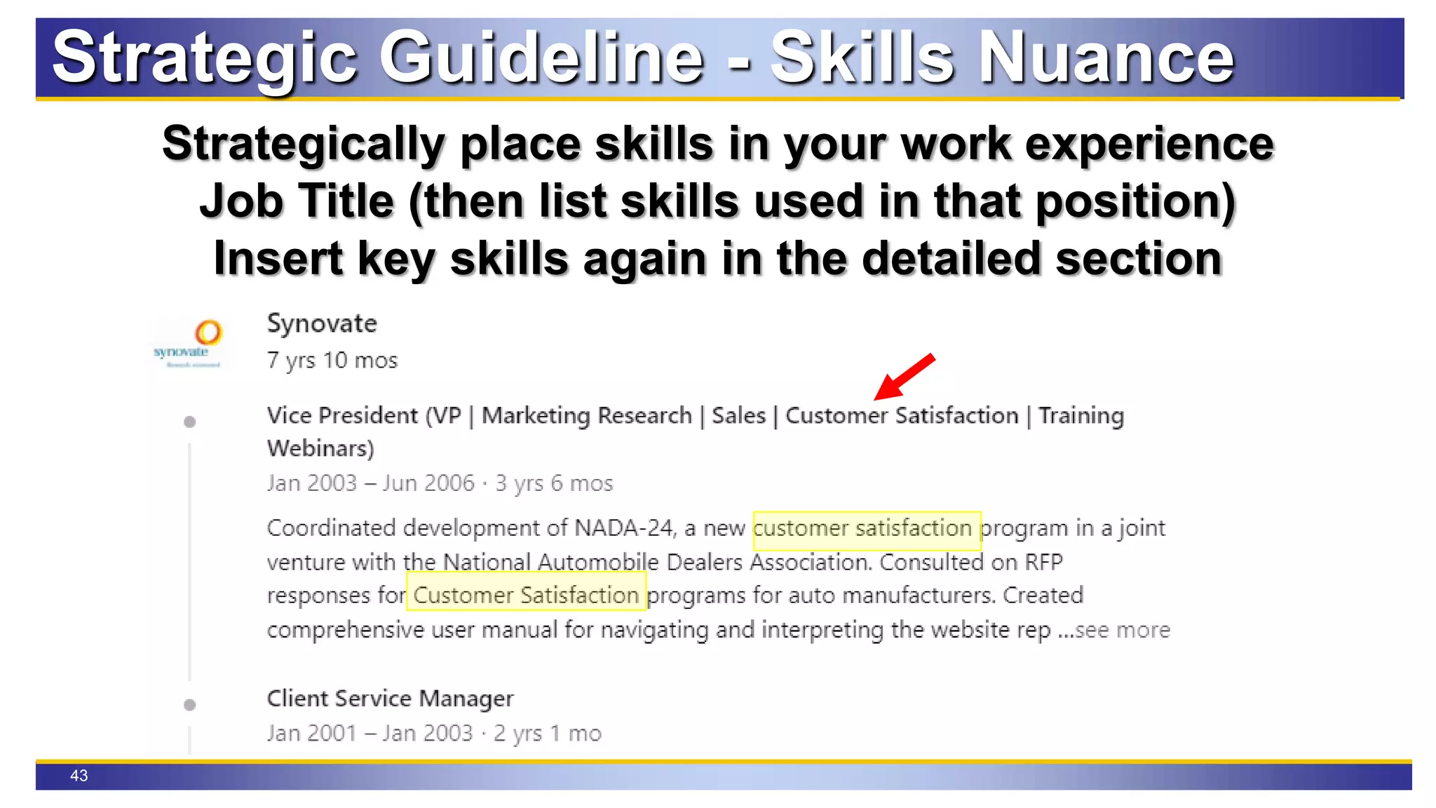 43
Strategic Guideline - Skills Nuance
Strategically place skills in your work experience
Job Title (then list skills used in that position)
Insert key skills again in the detailed section
 