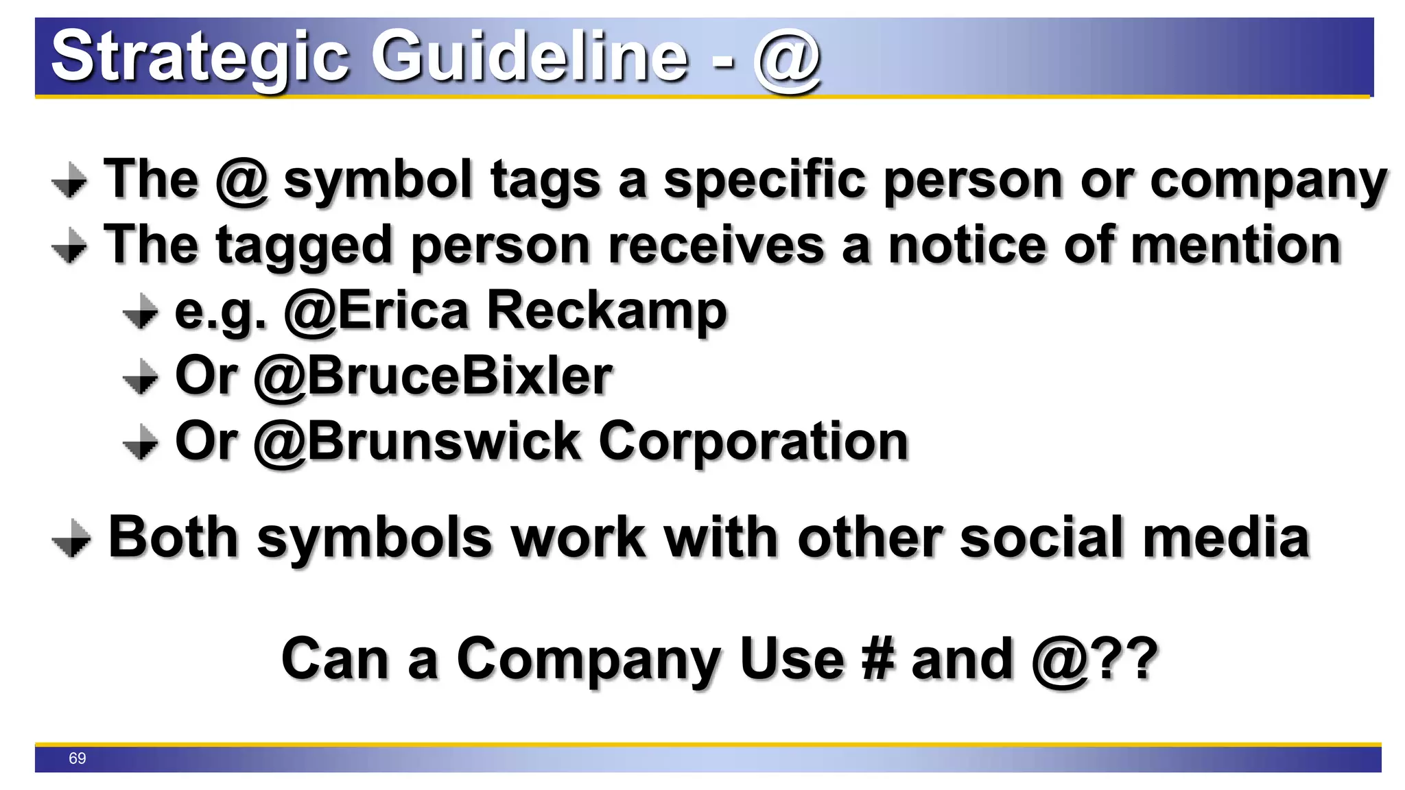 69
Strategic Guideline - @
The @ symbol tags a specific person or company
The tagged person receives a notice of mention
e.g. @Erica Reckamp
Or @BruceBixler
Or @Brunswick Corporation
Both symbols work with other social media
Can a Company Use # and @??
 