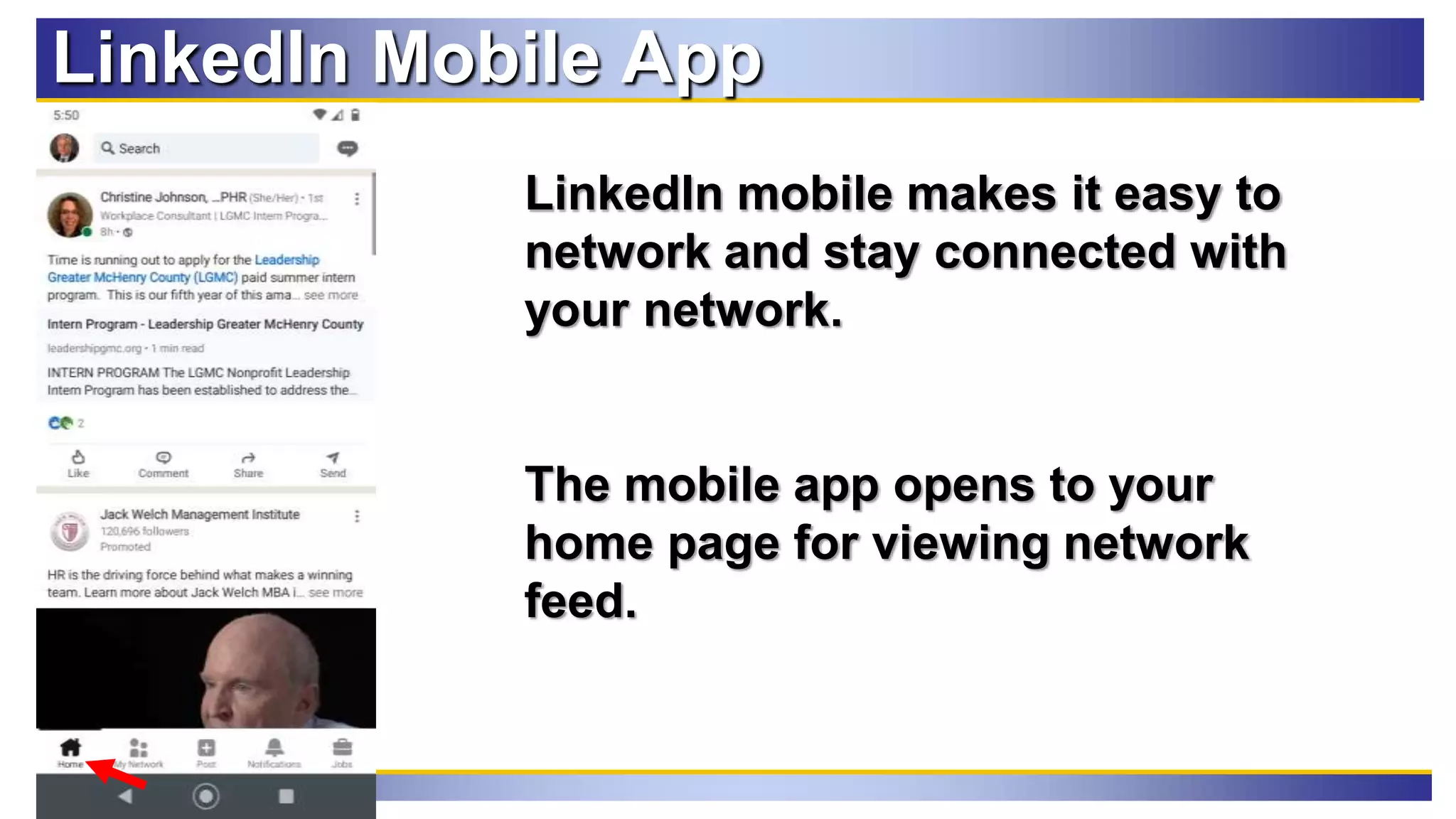 98
LinkedIn Mobile App
LinkedIn mobile makes it easy to
network and stay connected with
your network.
The mobile app opens to your
home page for viewing network
feed.
 