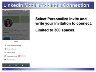 103
LinkedIn Mobile Adding a Connection
Select Personalize invite and
write your invitation to connect.
Limited to 300 spaces.
 