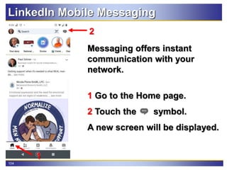 104
LinkedIn Mobile Messaging
Messaging offers instant
communication with your
network.
1 Go to the Home page.
2 Touch the symbol.
A new screen will be displayed.
2
1
 