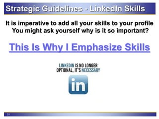 31
Strategic Guidelines - LinkedIn Skills
It is imperative to add all your skills to your profile
You might ask yourself why is it so important?
This Is Why I Emphasize Skills
 