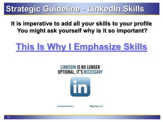 31
Strategic Guideline - LinkedIn Skills
It is imperative to add all your skills to your profile
You might ask yourself why is it so important?
This Is Why I Emphasize Skills
 