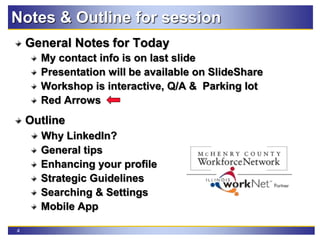 4
Notes & Outline for session
General Notes for Today
My contact info is on last slide
Presentation will be available on SlideShare
Workshop is interactive, Q/A & Parking lot
Red Arrows
Outline
Why LinkedIn?
General tips
Enhancing your profile
Strategic Guidelines
Searching & Settings
Mobile App
 