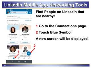 96
LinkedIn Mobile App Networking Tools
Find People on LinkedIn that
are nearby!
1 Go to the Connections page.
2 Touch Blue Symbol
A new screen will be displayed.
1
2
 