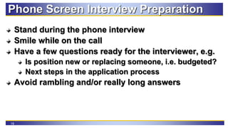 18
Phone Screen Interview Preparation
Stand during the phone interview
Smile while on the call
Have a few questions ready ...