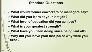 21
Standard Questions
What would former coworkers or managers say?
What did you learn at your last job?
What level of education did you achieve?
What is your greatest strength?
What have you been doing since being laid off?
Why did you leave your last job or why were you
fired?
 