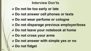 31
Interview Don’ts
Do not be too early or late
Do not answer cell phones or texts
Do not wear perfume or cologne
Do not disparage previous employer/boss
Do not leave your notebook at home
Do not cross your arms
Do not answer with simple yes or no
Do not fidget
 