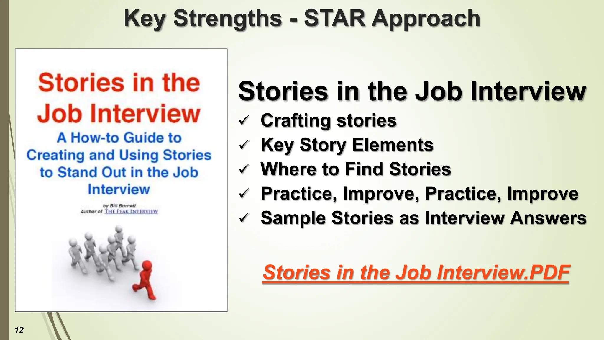 Key Strengths - STAR Approach
Stories in the Job Interview
 Crafting stories
 Key Story Elements
 Where to Find Stories
 Practice, Improve, Practice, Improve
 Sample Stories as Interview Answers
Stories in the Job Interview.PDF
12
 