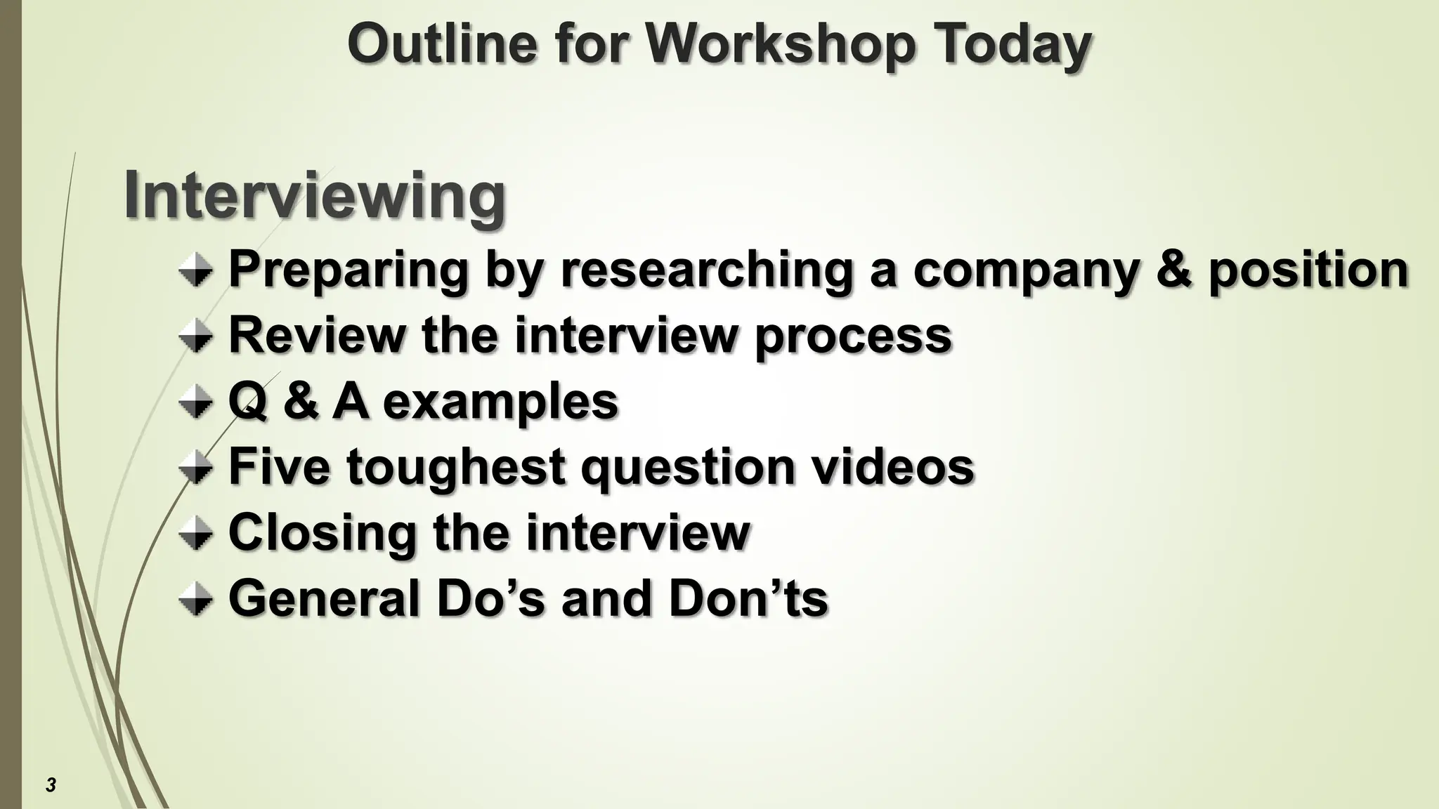 Outline for Workshop Today
Interviewing
Preparing by researching a company & position
Review the interview process
Q & A examples
Five toughest question videos
Closing the interview
General Do’s and Don’ts
3
 