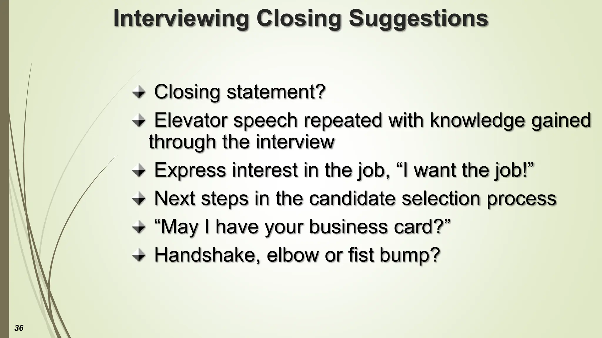 Interviewing Closing Suggestions
Closing statement?
Elevator speech repeated with knowledge gained
through the interview
Express interest in the job, “I want the job!”
Next steps in the candidate selection process
“May I have your business card?”
Handshake, elbow or fist bump?
36
 