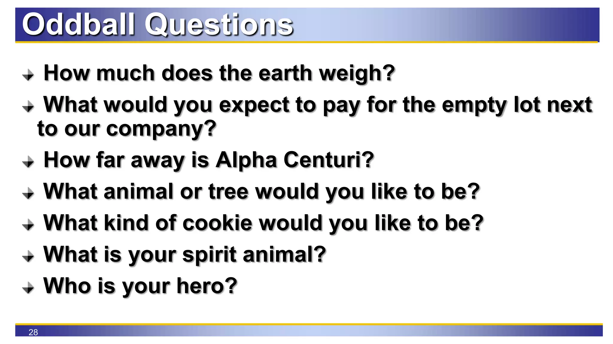 28
Oddball Questions
How much does the earth weigh?
What would you expect to pay for the empty lot next
to our company?
How far away is Alpha Centuri?
What animal or tree would you like to be?
What kind of cookie would you like to be?
What is your spirit animal?
Who is your hero?
 