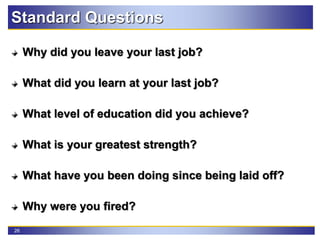 26
Standard Questions
Why did you leave your last job?
What did you learn at your last job?
What level of education did you achieve?
What is your greatest strength?
What have you been doing since being laid off?
Why were you fired?
 