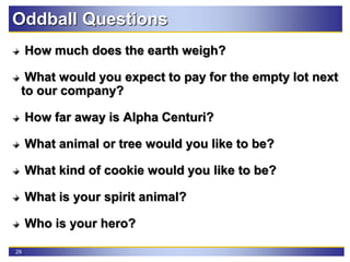 29
Oddball Questions
How much does the earth weigh?
What would you expect to pay for the empty lot next
to our company?
How far away is Alpha Centuri?
What animal or tree would you like to be?
What kind of cookie would you like to be?
What is your spirit animal?
Who is your hero?
 