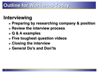 3
Outline for Workshop Today
Interviewing
Preparing by researching company & position
Review the interview process
Q & A examples
Five toughest question videos
Closing the interview
General Do’s and Don’ts
 
