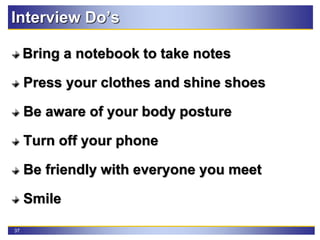 37
Interview Do’s
Bring a notebook to take notes
Press your clothes and shine shoes
Be aware of your body posture
Turn off your phone
Be friendly with everyone you meet
Smile
 