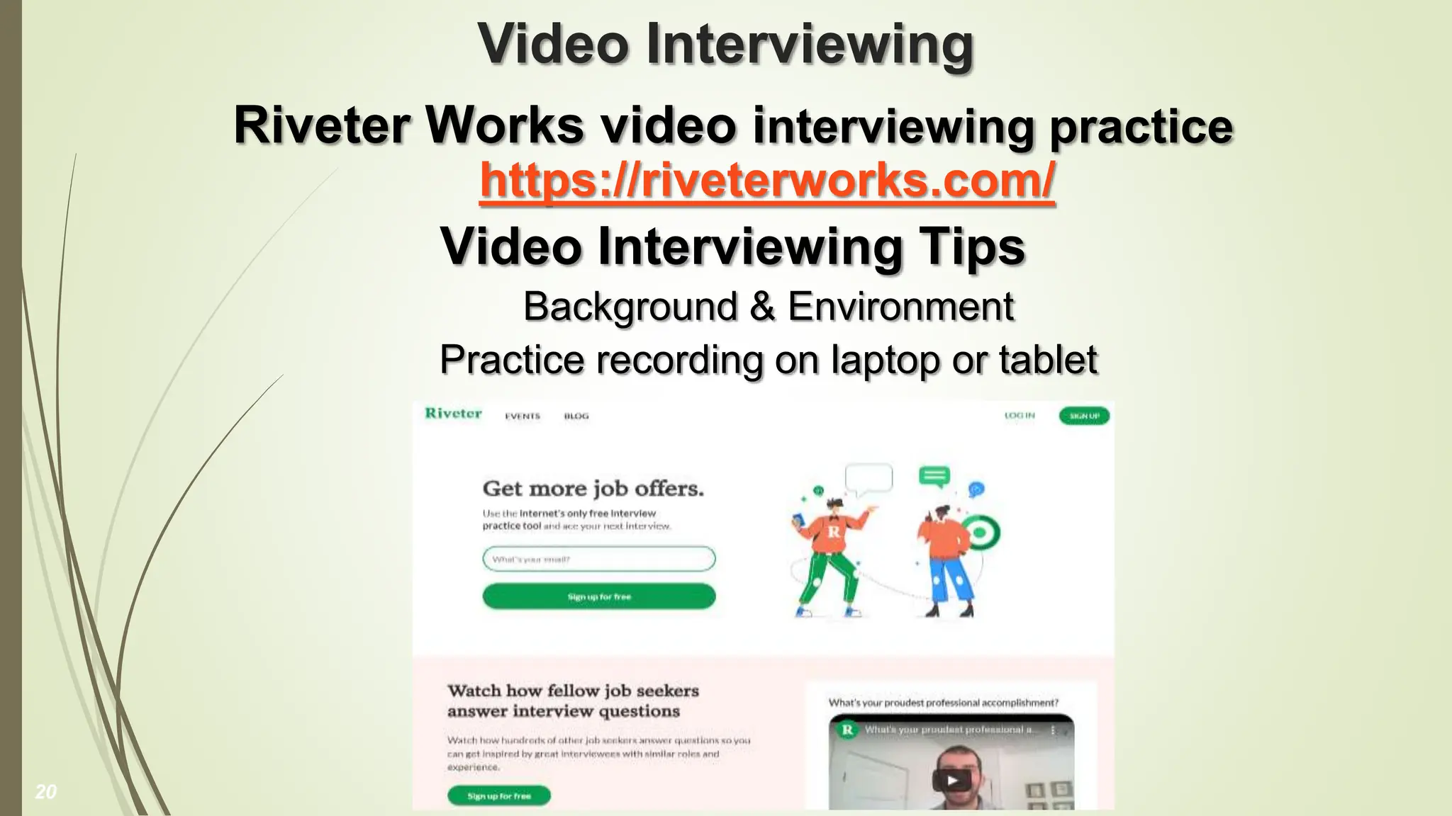 Video Interviewing
Riveter Works video interviewing practice
https://riveterworks.com/
Video Interviewing Tips
Background & Environment
Practice recording on laptop or tablet
20
 