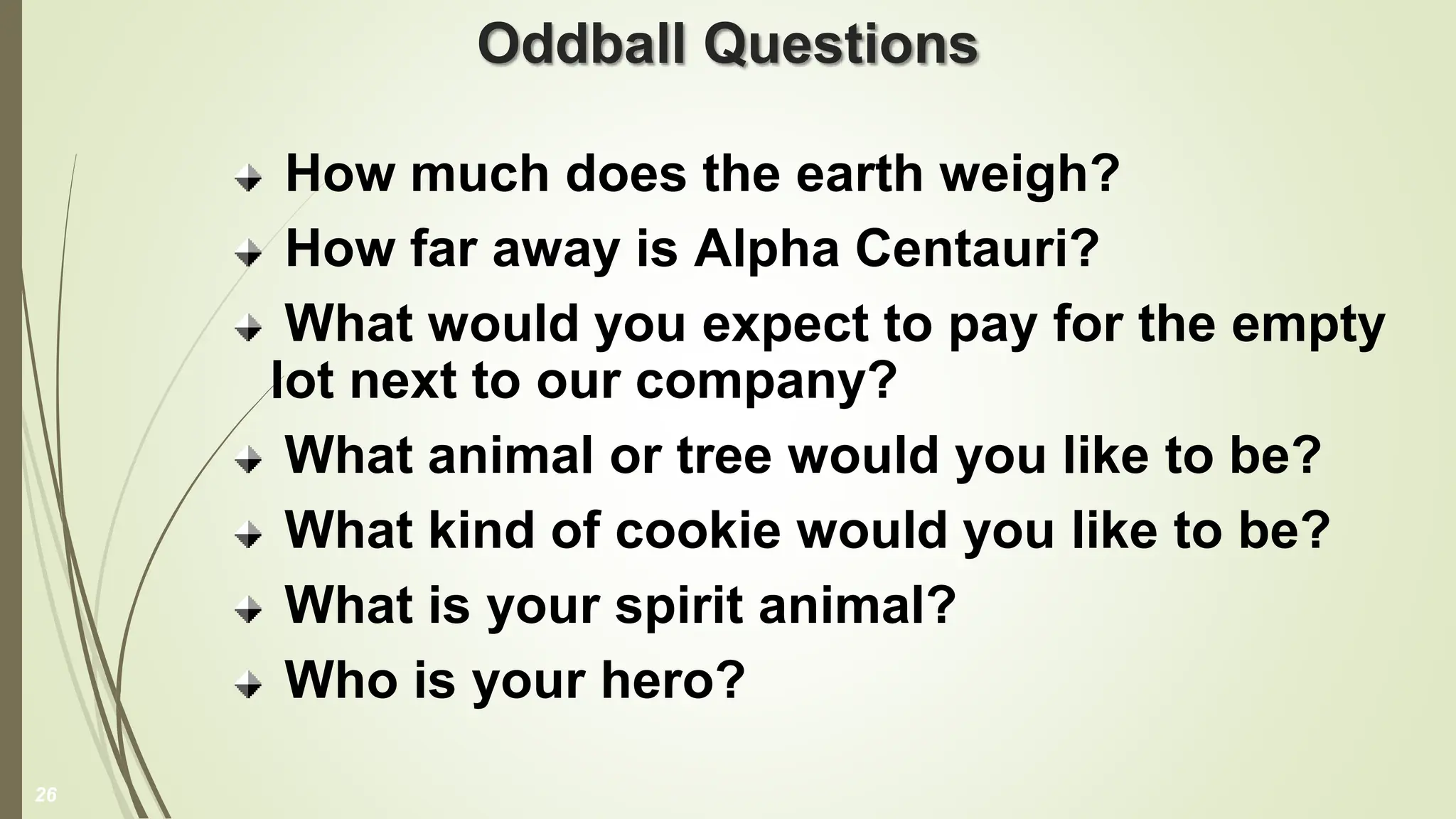 Oddball Questions
How much does the earth weigh?
How far away is Alpha Centauri?
What would you expect to pay for the empty
lot next to our company?
What animal or tree would you like to be?
What kind of cookie would you like to be?
What is your spirit animal?
Who is your hero?
26
 