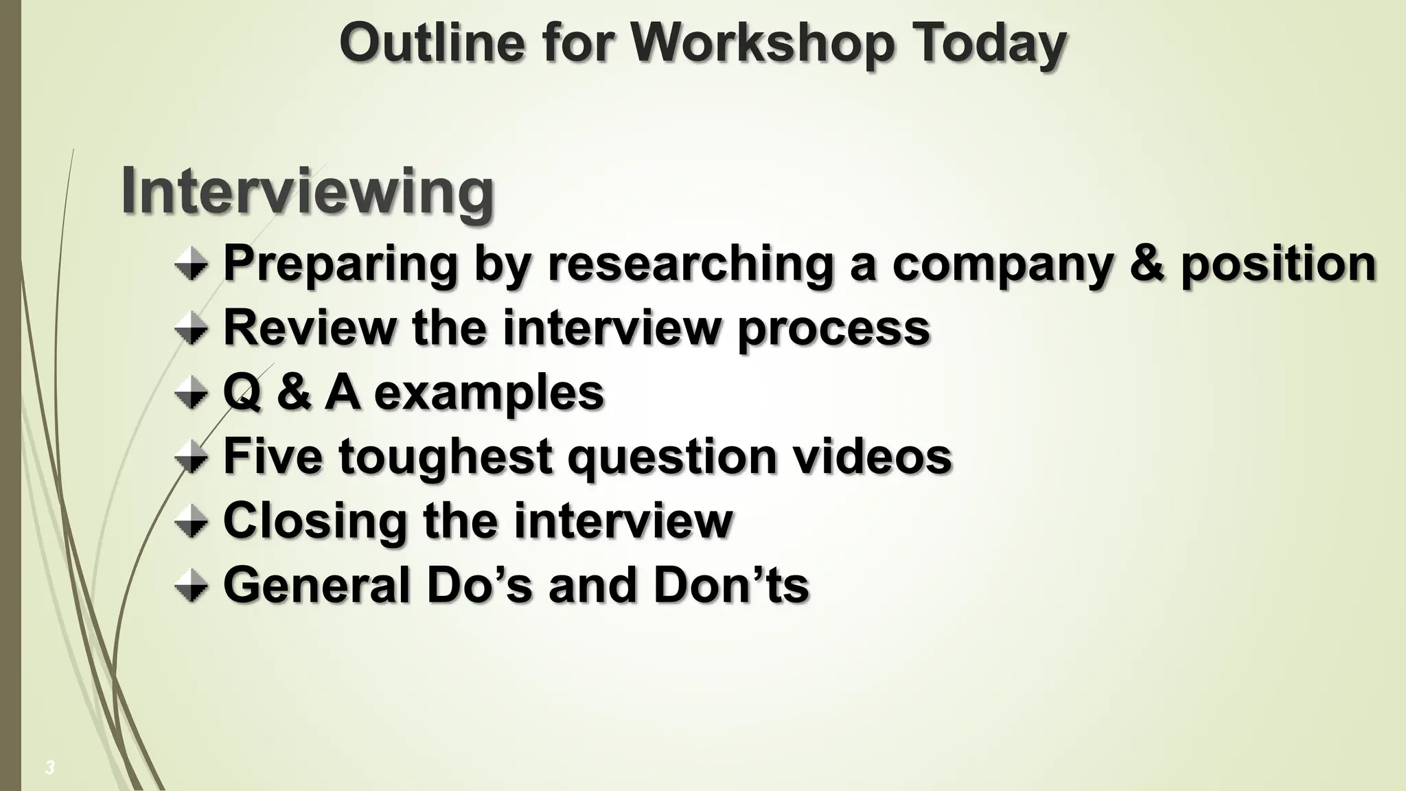 Outline for Workshop Today
Interviewing
Preparing by researching a company & position
Review the interview process
Q & A examples
Five toughest question videos
Closing the interview
General Do’s and Don’ts
3
 