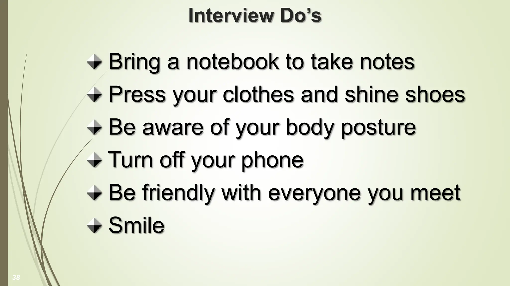 Interview Do’s
Bring a notebook to take notes
Press your clothes and shine shoes
Be aware of your body posture
Turn off your phone
Be friendly with everyone you meet
Smile
38
 