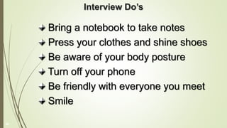 Interview Do’s
Bring a notebook to take notes
Press your clothes and shine shoes
Be aware of your body posture
Turn off your phone
Be friendly with everyone you meet
Smile
38
 