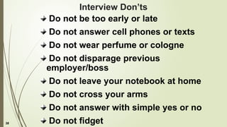 38
Interview Don’ts
Do not be too early or late
Do not answer cell phones or texts
Do not wear perfume or cologne
Do not disparage previous
employer/boss
Do not leave your notebook at home
Do not cross your arms
Do not answer with simple yes or no
Do not fidget
 