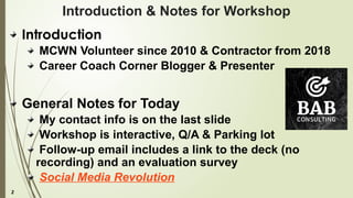 2
Introduction & Notes for Workshop
Introduction
MCWN Volunteer since 2010 & Contractor from 2018
Career Coach Corner Blogger & Presenter
General Notes for Today
My contact info is on the last slide
Workshop is interactive, Q/A & Parking lot
Follow-up email includes a link to the deck (no
recording) and an evaluation survey
Social Media Revolution
 